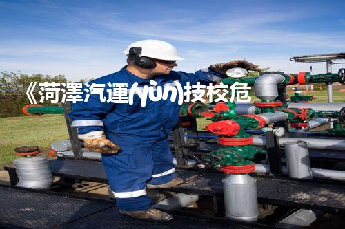 《菏澤汽運(yùn)技校危險品管理規(guī)程》：安全行車，從管理開始！
